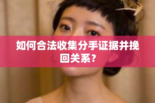 如何合法收集分手证据并挽回关系？