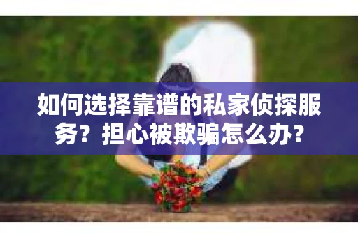 如何选择靠谱的私家侦探服务？担心被欺骗怎么办？