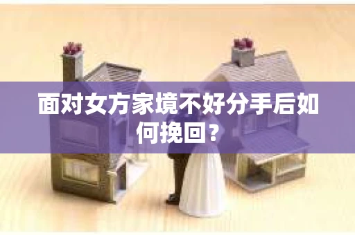 面对女方家境不好分手后如何挽回? 面对女方家境不好分手后如何挽回?