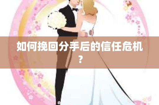 如何挽回分手后的信任危机？