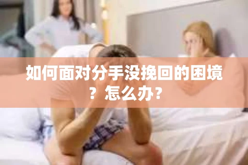 如何面对分手没挽回的困境？怎么办？