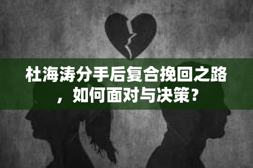 杜海涛分手后复合挽回之路，如何面对与决策？