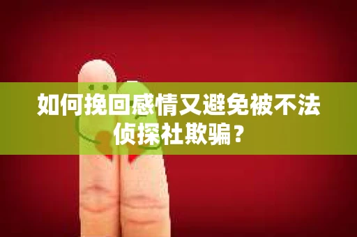 如何挽回感情又避免被不法侦探社欺骗？