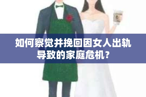 如何察觉并挽回因女人出轨导致的家庭危机？