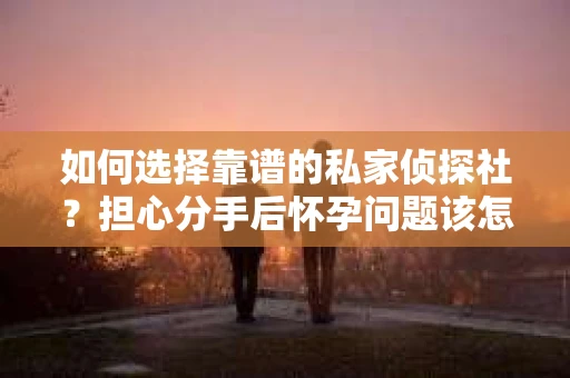 如何选择靠谱的私家侦探社?担心分手后怀孕问题该怎么办? 如何选择靠谱的私家侦探社?担心分手后怀孕问题该怎么办?