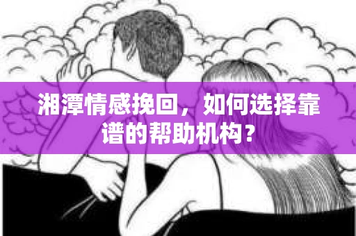 湘潭情感挽回，如何选择靠谱的帮助机构？