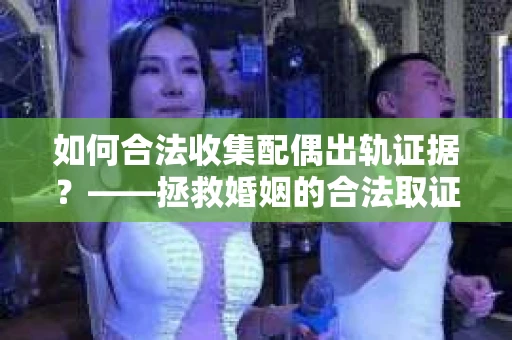 如何合法收集配偶出轨证据？——拯救婚姻的合法取证记