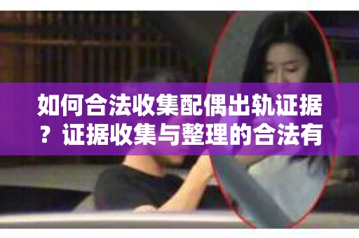 如何合法收集配偶出轨证据？证据收集与整理的合法有效策略