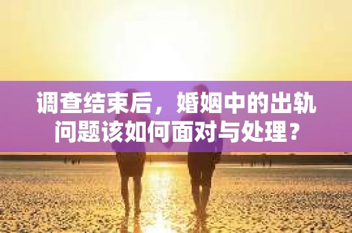 调查结束后，婚姻中的出轨问题该如何面对与处理？