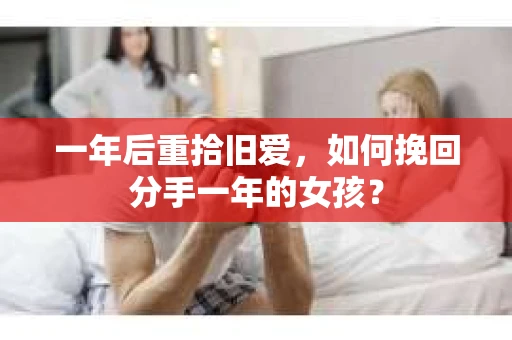 一年后重拾旧爱,如何挽回分手一年的女孩? 一年后重拾旧爱,如何挽回分手一年的女孩?