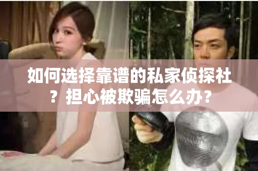 如何选择靠谱的私家侦探社？担心被欺骗怎么办？