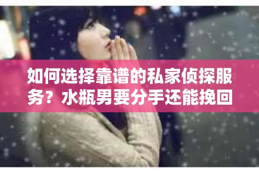 如何选择靠谱的私家侦探服务？水瓶男要分手还能挽回吗？