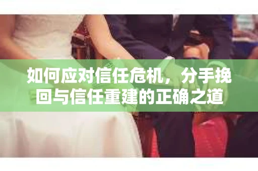 如何应对信任危机，分手挽回与信任重建的正确之道