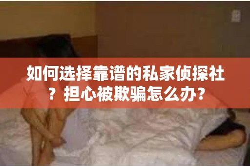 如何选择靠谱的私家侦探社？担心被欺骗怎么办？