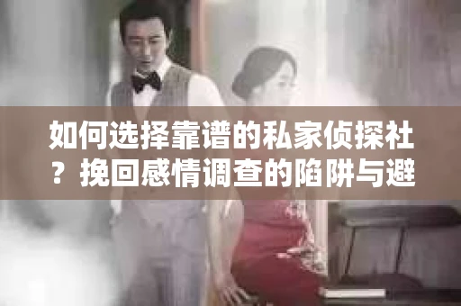 如何选择靠谱的私家侦探社？挽回感情调查的陷阱与避坑指南