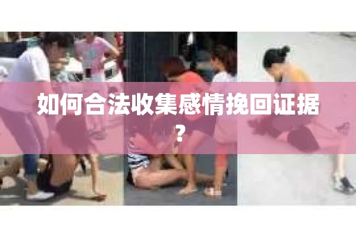 如何合法收集感情挽回证据？