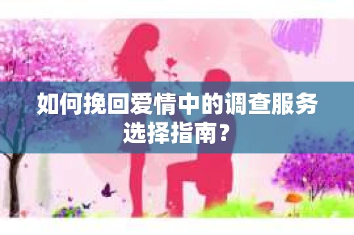 如何挽回爱情中的调查服务选择指南？