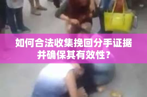 如何合法收集挽回分手证据并确保其有效性？