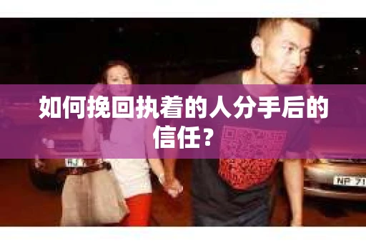 如何挽回执着的人分手后的信任？