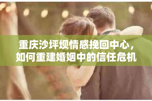 重庆沙坪坝情感挽回中心，如何重建婚姻中的信任危机？