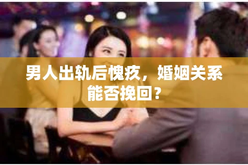 男人出轨后愧疚，婚姻关系能否挽回？