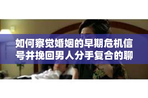 如何察觉婚姻的早期危机信号并挽回男人分手复合的聊天技巧？