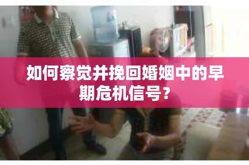 如何察觉并挽回婚姻中的早期危机信号？