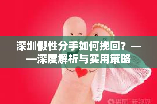 深圳假性分手如何挽回？——深度解析与实用策略