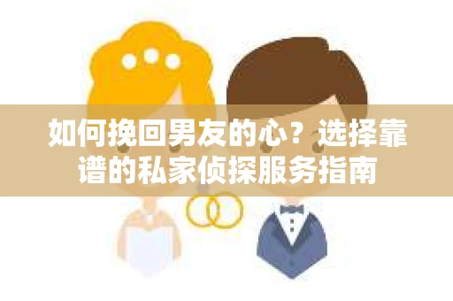 如何挽回男友的心？选择靠谱的私家侦探服务指南
