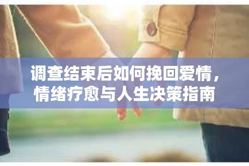 调查结束后如何挽回爱情,情绪疗愈与人生决策指南 调查结束后如何挽回爱情,情绪疗愈与人生决策指南