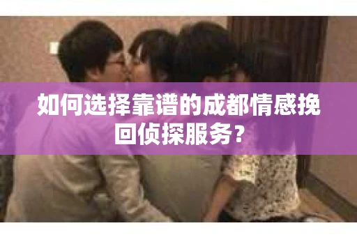 如何选择靠谱的成都情感挽回侦探服务？