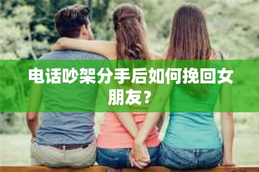 电话吵架分手后如何挽回女朋友？