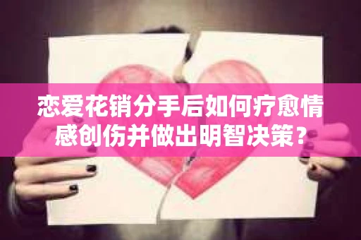 恋爱花销分手后如何疗愈情感创伤并做出明智决策？