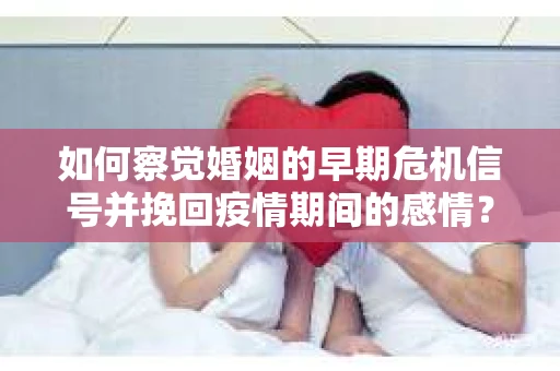 如何察觉婚姻的早期危机信号并挽回疫情期间的感情？