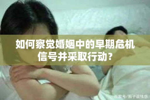 如何察觉婚姻中的早期危机信号并采取行动？