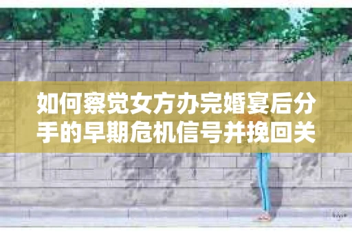 如何察觉女方办完婚宴后分手的早期危机信号并挽回关系? 如何察觉女方办完婚宴后分手的早期危机信号并挽回关系?