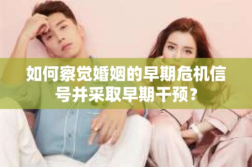 如何察觉婚姻的早期危机信号并采取早期干预？
