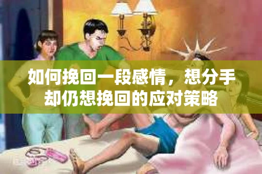如何挽回一段感情，想分手却仍想挽回的应对策略