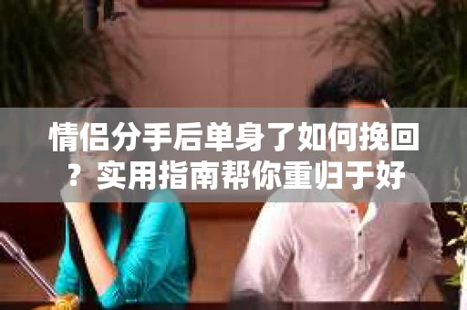 情侣分手后单身了如何挽回？实用指南帮你重归于好