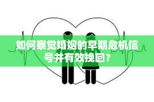 如何察觉婚姻的早期危机信号并有效挽回？