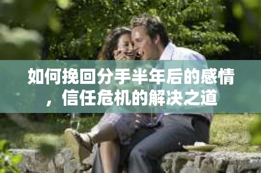 如何挽回分手半年后的感情，信任危机的解决之道