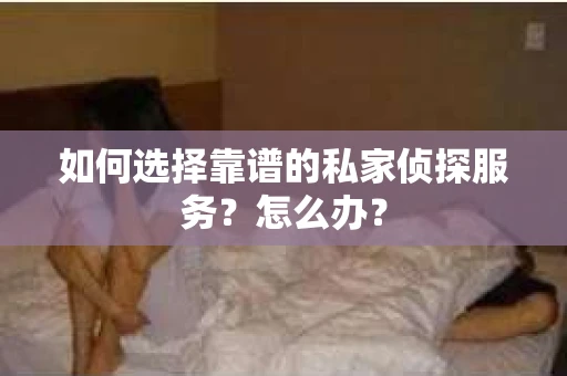 如何选择靠谱的私家侦探服务？怎么办？