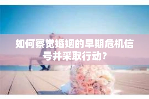 如何察觉婚姻的早期危机信号并采取行动？