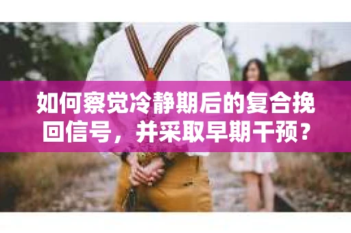 如何察觉冷静期后的复合挽回信号，并采取早期干预？