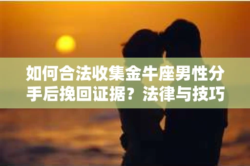 如何合法收集金牛座男性分手后挽回证据?法律与技巧的双重指导 如何合法收集金牛座男性分手后挽回证据?法律与技巧的双重指导