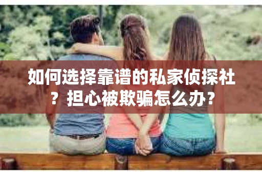 如何选择靠谱的私家侦探社？担心被欺骗怎么办？