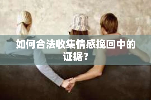 如何合法收集情感挽回中的证据？