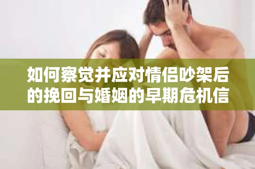 如何察觉并应对情侣吵架后的挽回与婚姻的早期危机信号？