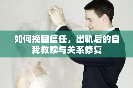 如何挽回信任，出轨后的自我救赎与关系修复