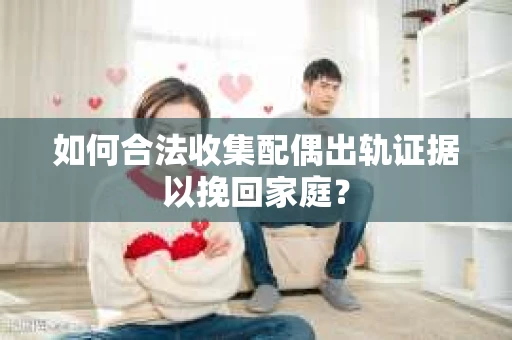 如何合法收集配偶出轨证据以挽回家庭？
